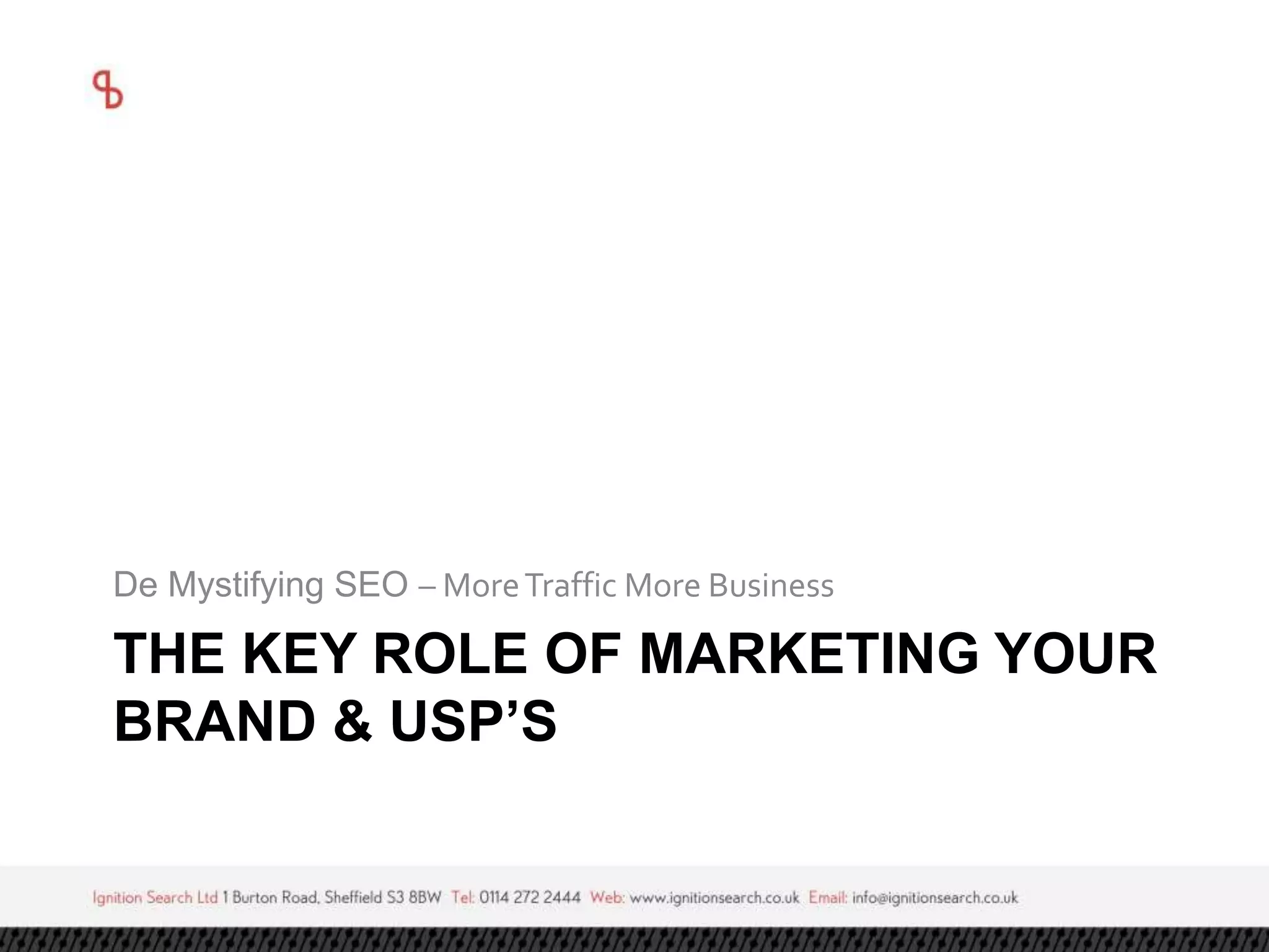 De Mystifying SEO – More Traffic More Business 
THE KEY ROLE OF MARKETING YOUR 
BRAND & USP’S 
 