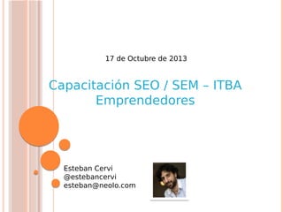 17 de Octubre de 2013

Capacitación SEO / SEM – ITBA
Emprendedores

Esteban Cervi
@estebancervi
esteban@neolo.com

 
