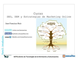 Curso
 SEO, SEM y Estrategias de Marketing Online

Juan Francisco Ruiz


        twitter.com/laminarrieta

       facebook.com/juanfran.ruiz

       linkedin.com/in/juanfranciscoruiz
 