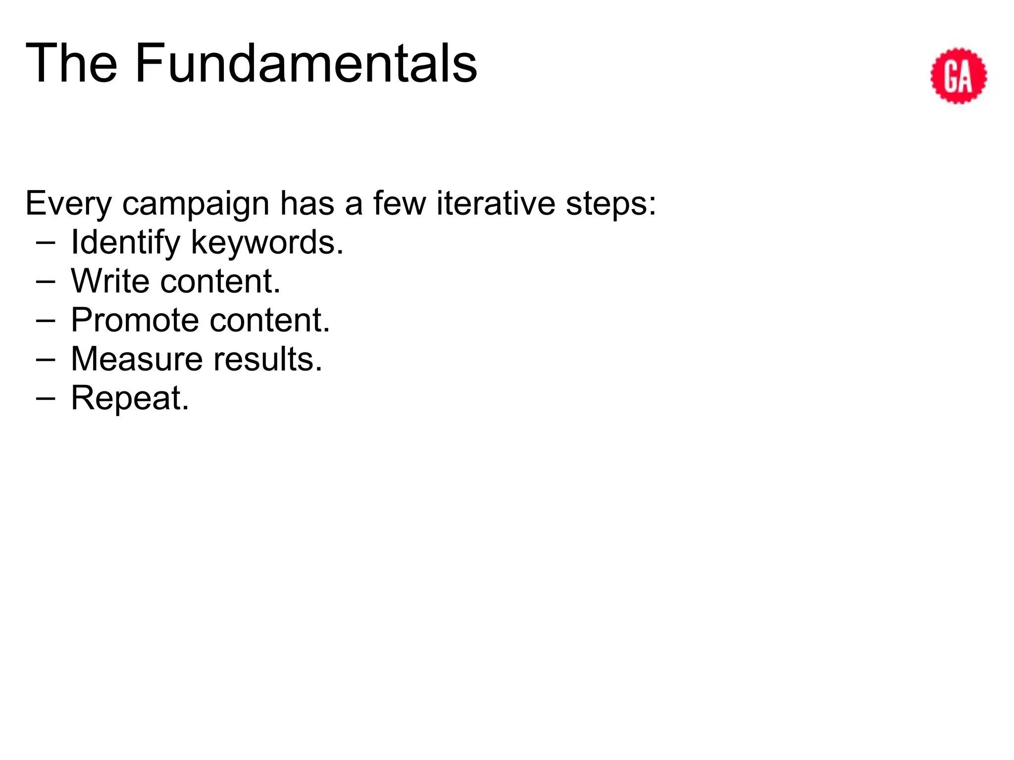 The Fundamentals Every campaign has a few iterative steps: Identify keywords. Write content. Promote content. Measure results. Repeat. 