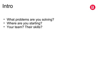 Intro What problems are you solving? Where are you starting? Your team? Their skills? 