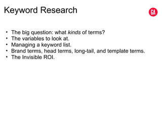 Keyword Research The big question: what  kinds  of terms? The variables to look at. Managing a keyword list. Brand terms, head terms, long-tail, and template terms. The Invisible ROI. 