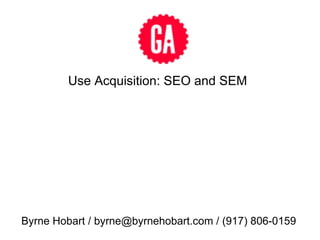 Use Acquisition: SEO and SEM Byrne Hobart / byrne@byrnehobart.com / (917) 806-0159 