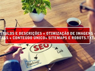 TÍTULOS E DESCRIÇÕES + OTIMIZAÇÃO DE IMAGENS +
TAGS + CONTEÚDO ÚNICO+ SITEMAPS E ROBOTS.TXT+
 