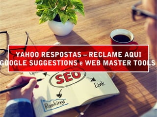 YAHOO RESPOSTAS – RECLAME AQUI
GOOGLE SUGGESTIONS e WEB MASTER TOOLS
 