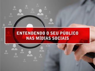 ENTENDENDO O SEU PÚBLICO
NAS MÍDIAS SOCIAIS
 