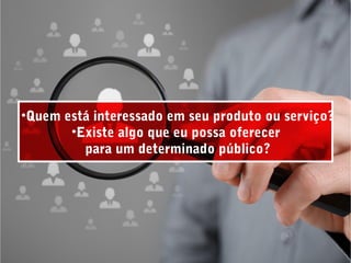 •Quem está interessado em seu produto ou serviço?
•Existe algo que eu possa oferecer
para um determinado público?
 
