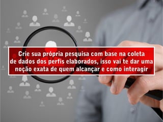 Crie sua própria pesquisa com base na coleta
de dados dos perfis elaborados, isso vai te dar uma
noção exata de quem alcançar e como interagir
 