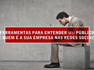 FERRAMENTAS PARA ENTENDER SEU PÚBLICO
E QUEM É A SUA EMPRESA NAS REDES SOCIAIS
 