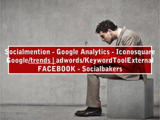 Socialmention - Google Analytics - Iconosquare
Google/trends | adwords/KeywordToolExternal
FACEBOOK - Socialbakers
 