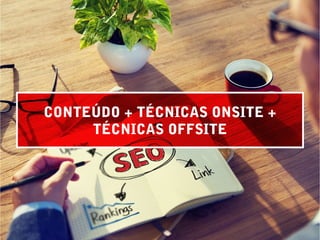 CONTEÚDO + TÉCNICAS ONSITE +
TÉCNICAS OFFSITE
 
