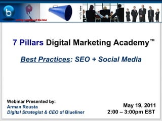 7 Pillars Digital Marketing Academy
                                                       TM




      Best Practices: SEO + Social Media




Webinar Presented by:
Arman Rousta                                  May 19, 2011
Digital Strategist & CEO of Blueliner   2:00 – 3:00pm EST
 