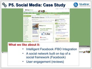 P5. Social Media: Case Study




What we like about it:
         • Intelligent Facebook /FBO Integration
         • A social network built on top of a
            social framework (Facebook)
         • User engagement (reviews)
 