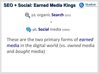SEO + Social: Earned Media Kings

             p3. organic Search (SEO)
                        +
             p6. Social media (SMM)

 These are the two primary forms of earned
 media in the digital world (vs. owned media
 and bought media)
 