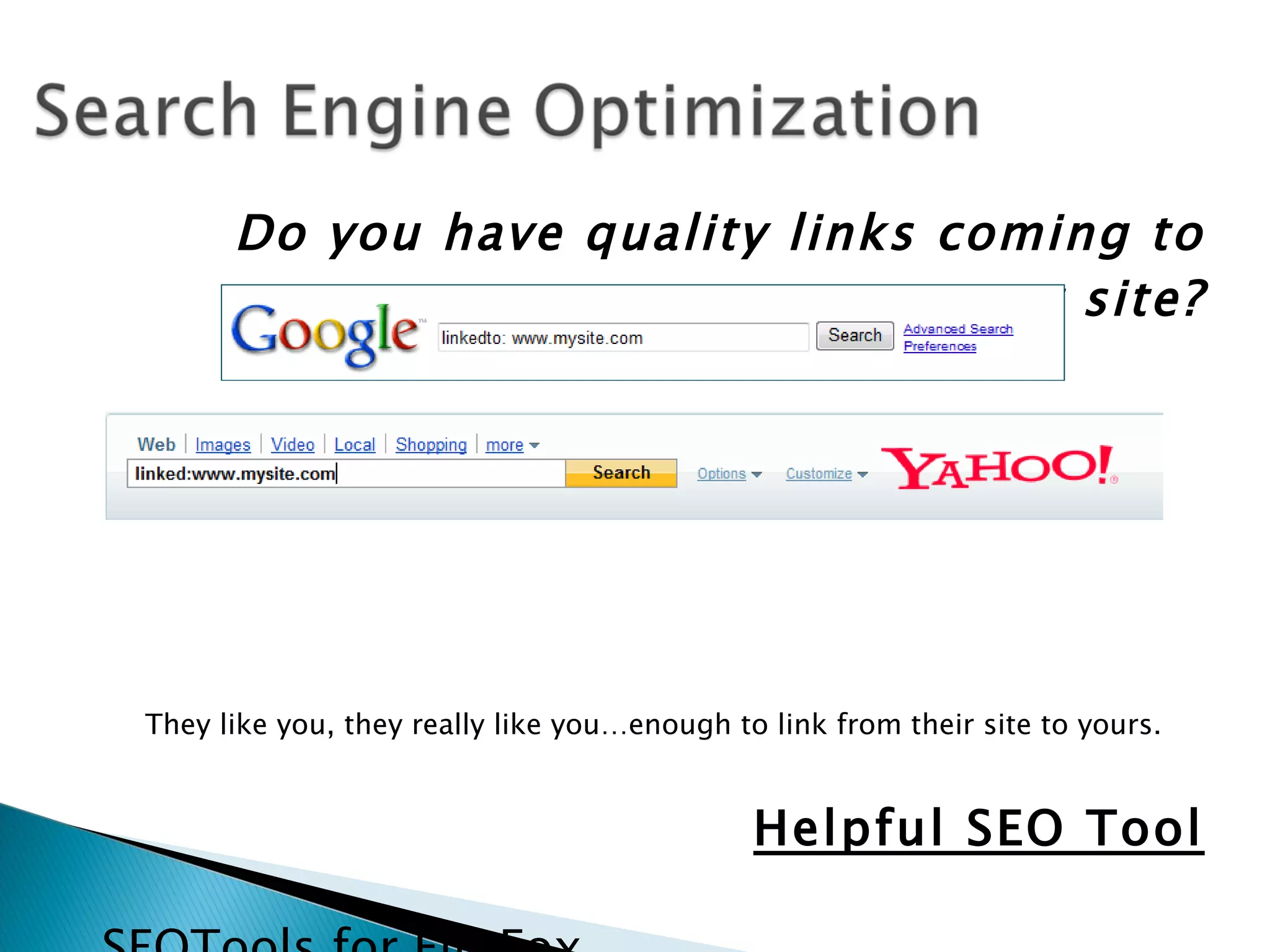Do you have quality links coming to
                                your site?




They like you, they really like you…enough to link from their site to yours.


                                             Helpful SEO Tool
 