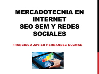 MERCADOTECNIA EN
INTERNET
SEO SEM Y REDES
SOCIALES
FRANCISCO JAVIER HERNANDEZ GUZMAN
 