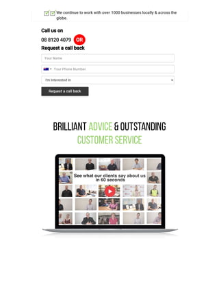 We continue to work with over 1000 businesses locally & across the
globe.
Call us on
08 8120 4079 OR
Request a call back
Your Name
I'm Interested In
Your Phone Number
Request a call back
Brilliant Advice &Outstanding
Customer Service
 