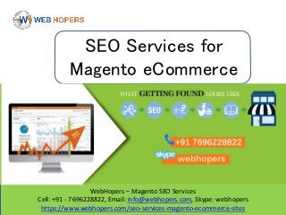WebHopers – Magento SEO Services
Cell: +91 - 7696228822, Email: info@webhopers.com, Skype: webhopers
https://www.webhopers.com/seo-services-magento-ecommerce-sites
SEO Services for
Magento eCommerce
 