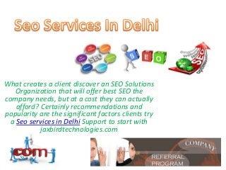 What creates a client discover an SEO Solutions
Organization that will offer best SEO the
company needs, but at a cost they can actually
afford? Certainly recommendations and
popularity are the significant factors clients try
a Seo services in Delhi Support to start with
jaxbirdtechnologies.com

 