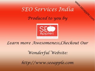 SEO Services India
        Produced to you by




Learn more Awesomeness,Checkout Our

        Wonderful Website:

      http://www.seoapple.com
 