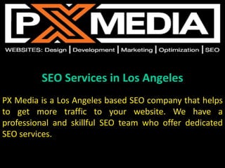 SEO Services in Los Angeles
PX Media is a Los Angeles based SEO company that helps
to get more traffic to your website. We have a
professional and skillful SEO team who offer dedicated
SEO services.
 