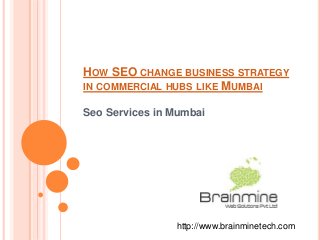 HOW SEO CHANGE BUSINESS STRATEGY
IN COMMERCIAL HUBS LIKE MUMBAI
Seo Services in Mumbai
http://www.brainminetech.com
 