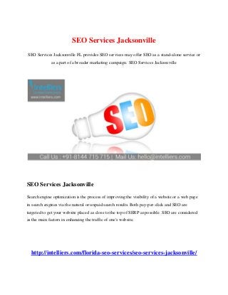 SEO Services Jacksonville
SEO Services Jacksonville FL provides SEO services may offer SEO as a stand-alone service or
as a part of a broader marketing campaign. SEO Services Jacksonville
SEO Services Jacksonville
Search engine optimization is the process of improving the visibility of a website or a web page
in search engines via the natural or unpaid search results. Both pay-per-click and SEO are
targeted to get your website placed as close to the top of SERP as possible. SEO are considered
as the main factors in enhancing the traffic of one's website.
http://intelliers.com/florida-seo-services/seo-services-jacksonville/
 