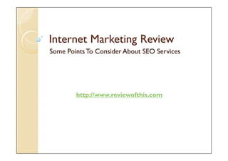 Internet Marketing Review
Some Points To Consider About SEO Services




        http://www.reviewofthis.com
 