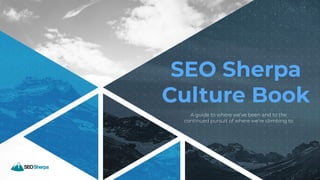 SEO Sherpa
Culture Book
A guide to where we’ve been and to the
continued pursuit of where we’re climbing to
 