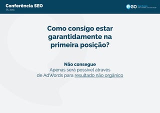 Conferência eGO Real EstateConferência SEO
SIL 2015
Todo o imobiliário, uma única solução
Como consigo estar
garantidamente na
primeira posição?
Não consegue
Apenas será possível através
de AdWords para resultado não orgânico
 
