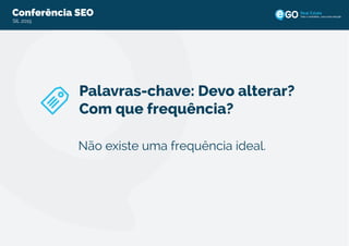 Conferência SEO
SIL 2015
Todo o imobiliário, uma única solução
Palavras-chave: Devo alterar?
Com que frequência?
Não existe uma frequência ideal.
 