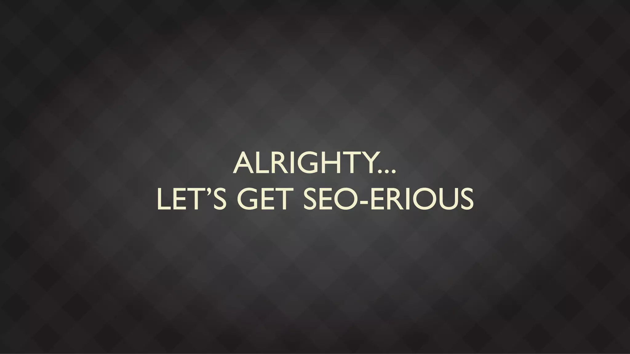 ALRIGHTY...
LET’S GET SEO-ERIOUS
 