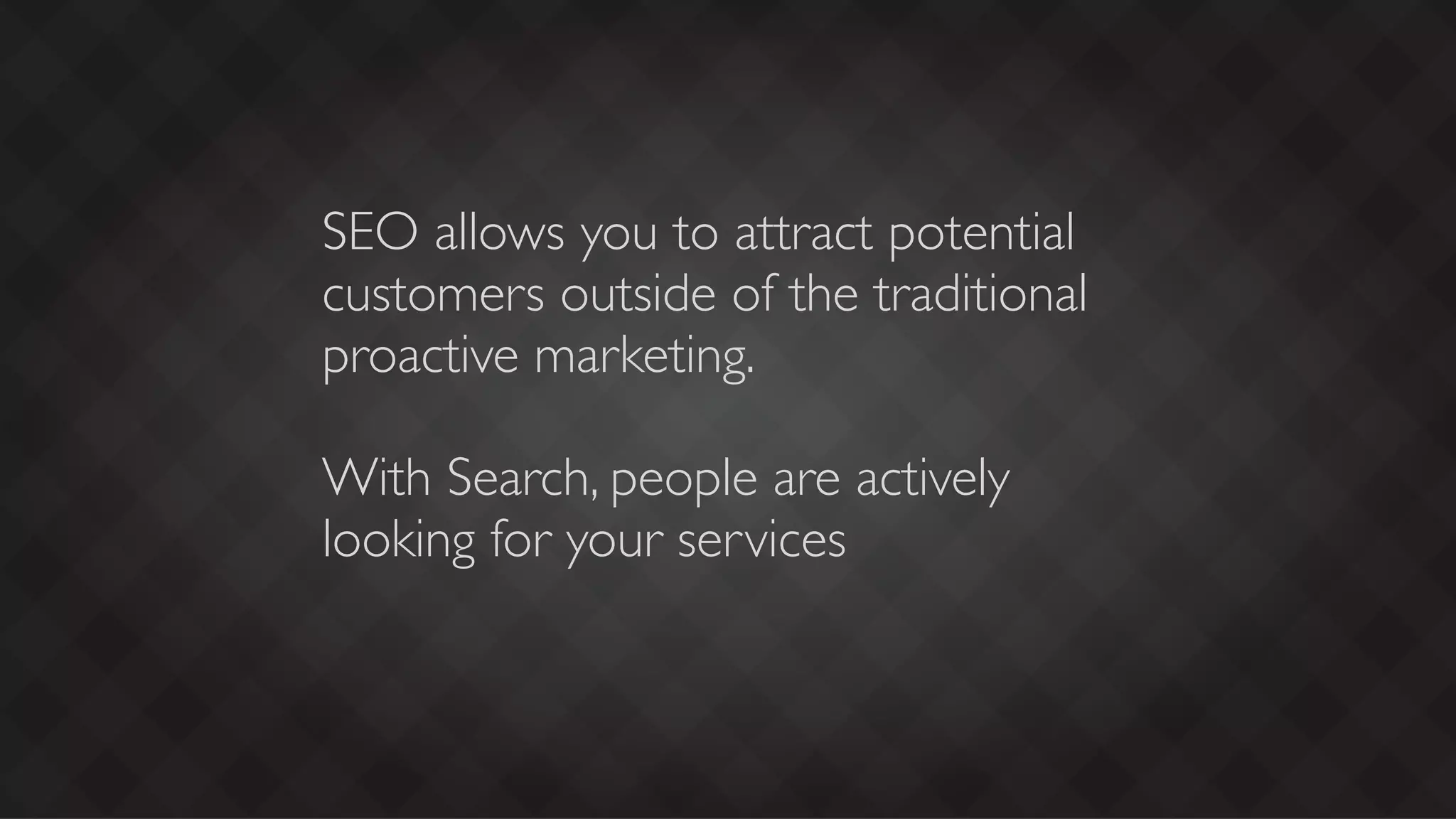 SEO allows you to attract potential
customers outside of the traditional
proactive marketing.

With Search, people are actively
looking for your services
 