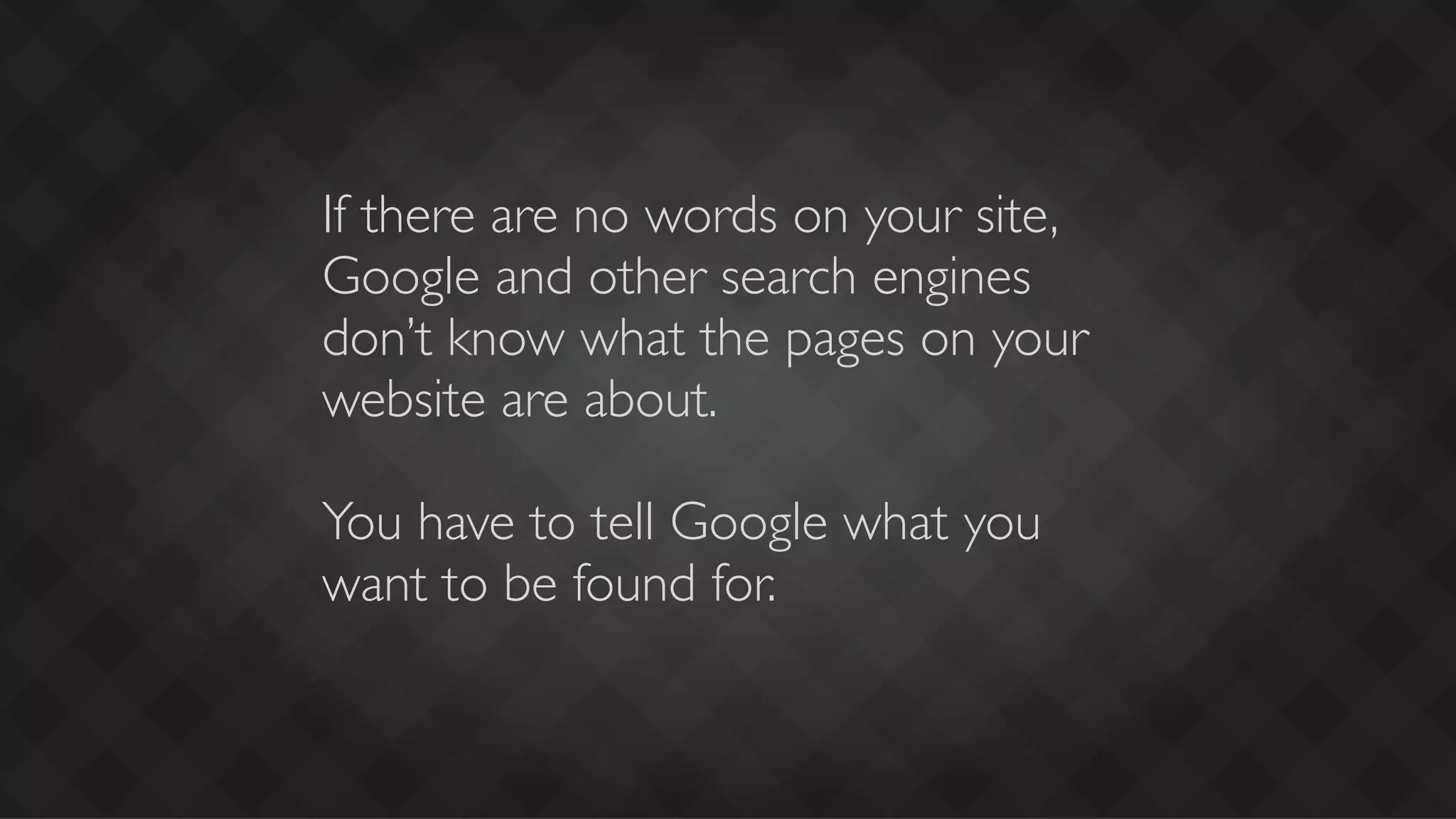 If there are no words on your site,
Google and other search engines
don’t know what the pages on your
website are about.

You have to tell Google what you
want to be found for.
 