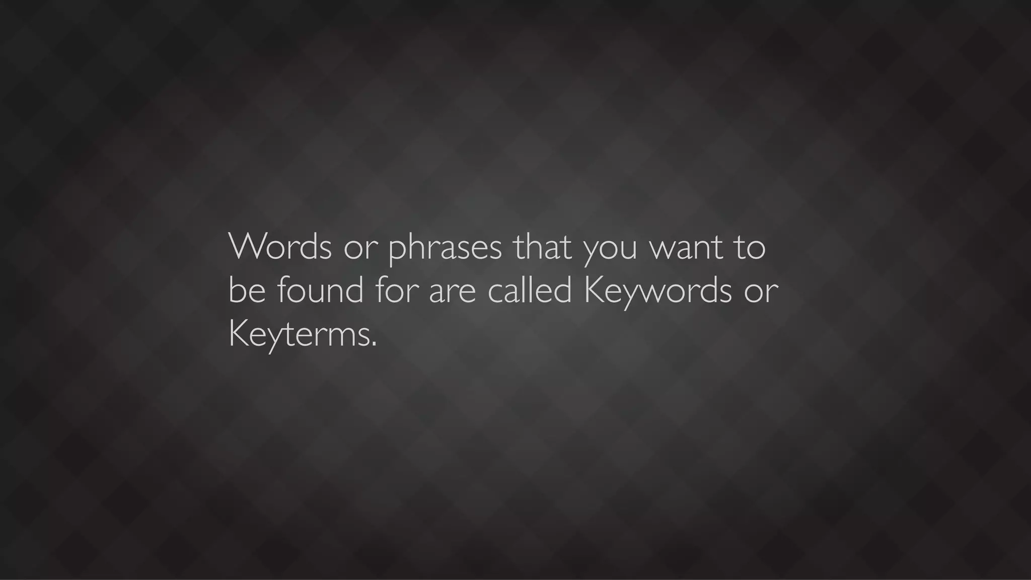 Words or phrases that you want to
be found for are called Keywords or
Keyterms.
 
