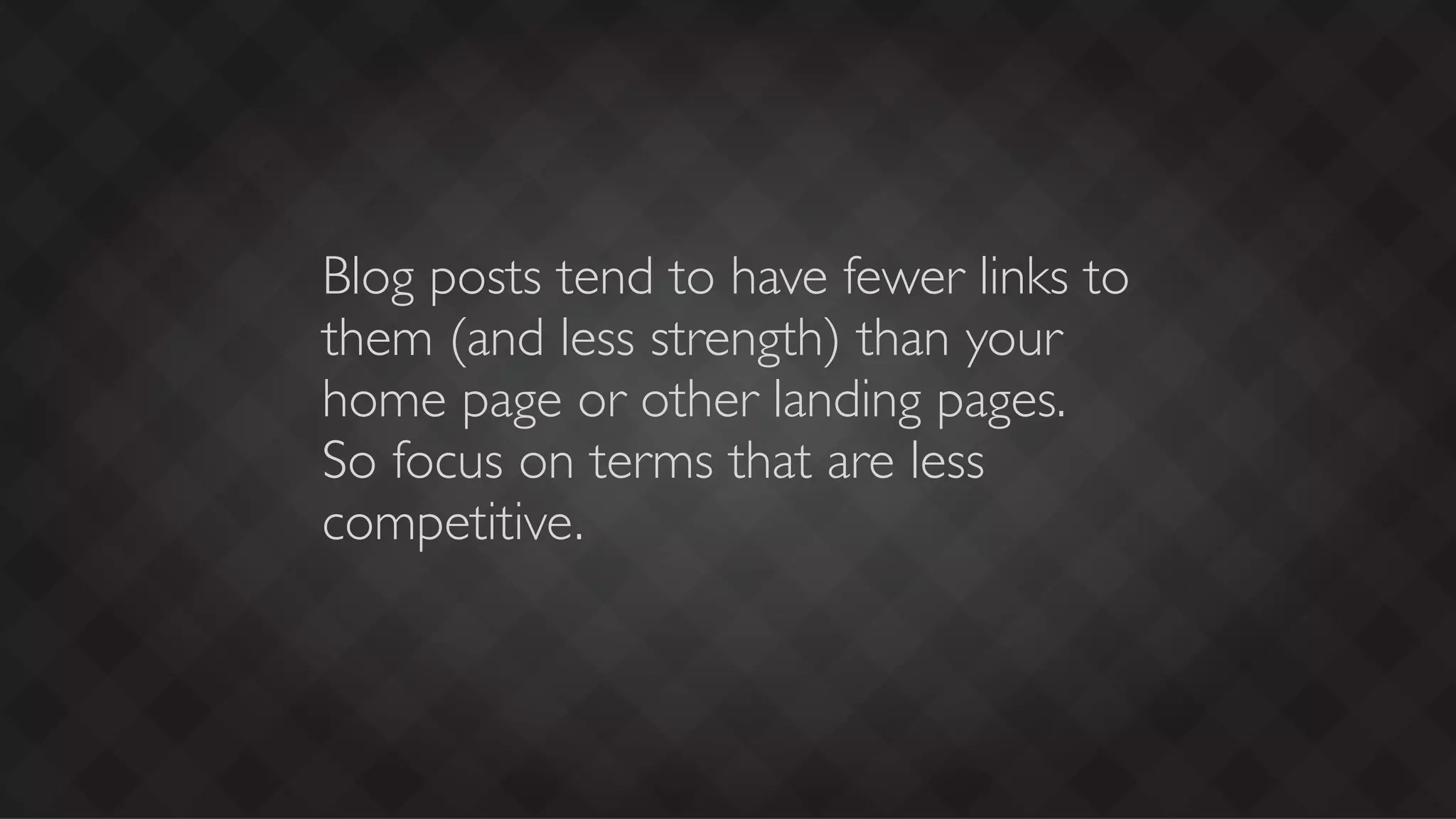 Blog posts tend to have fewer links to
them (and less strength) than your
home page or other landing pages.
So focus on terms that are less
competitive.
 