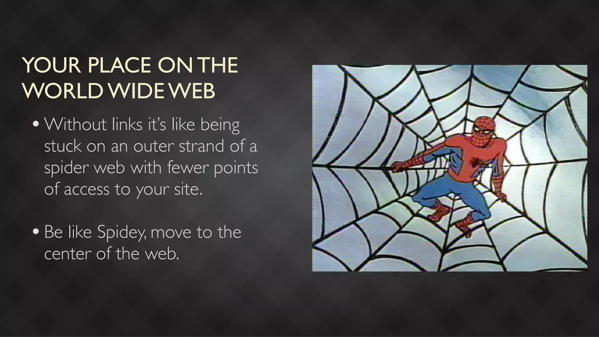 YOUR PLACE ON THE
WORLD WIDE WEB
 • Without links it’s like being
   stuck on an outer strand of a
   spider web with fewer points
   of access to your site.

 • Be like Spidey, move to the
   center of the web.
 