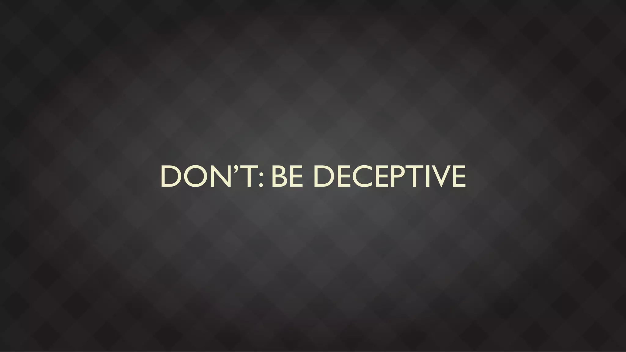 DON’T: BE DECEPTIVE
 
