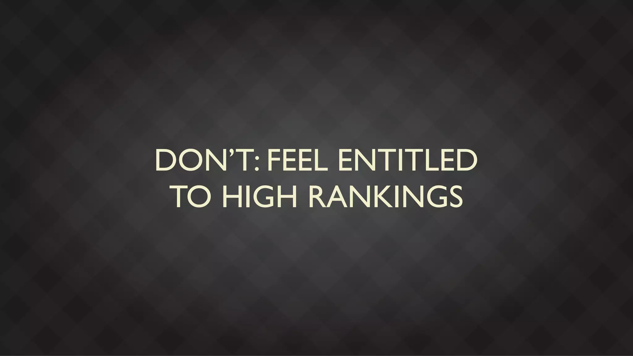 DON’T: FEEL ENTITLED
 TO HIGH RANKINGS
 