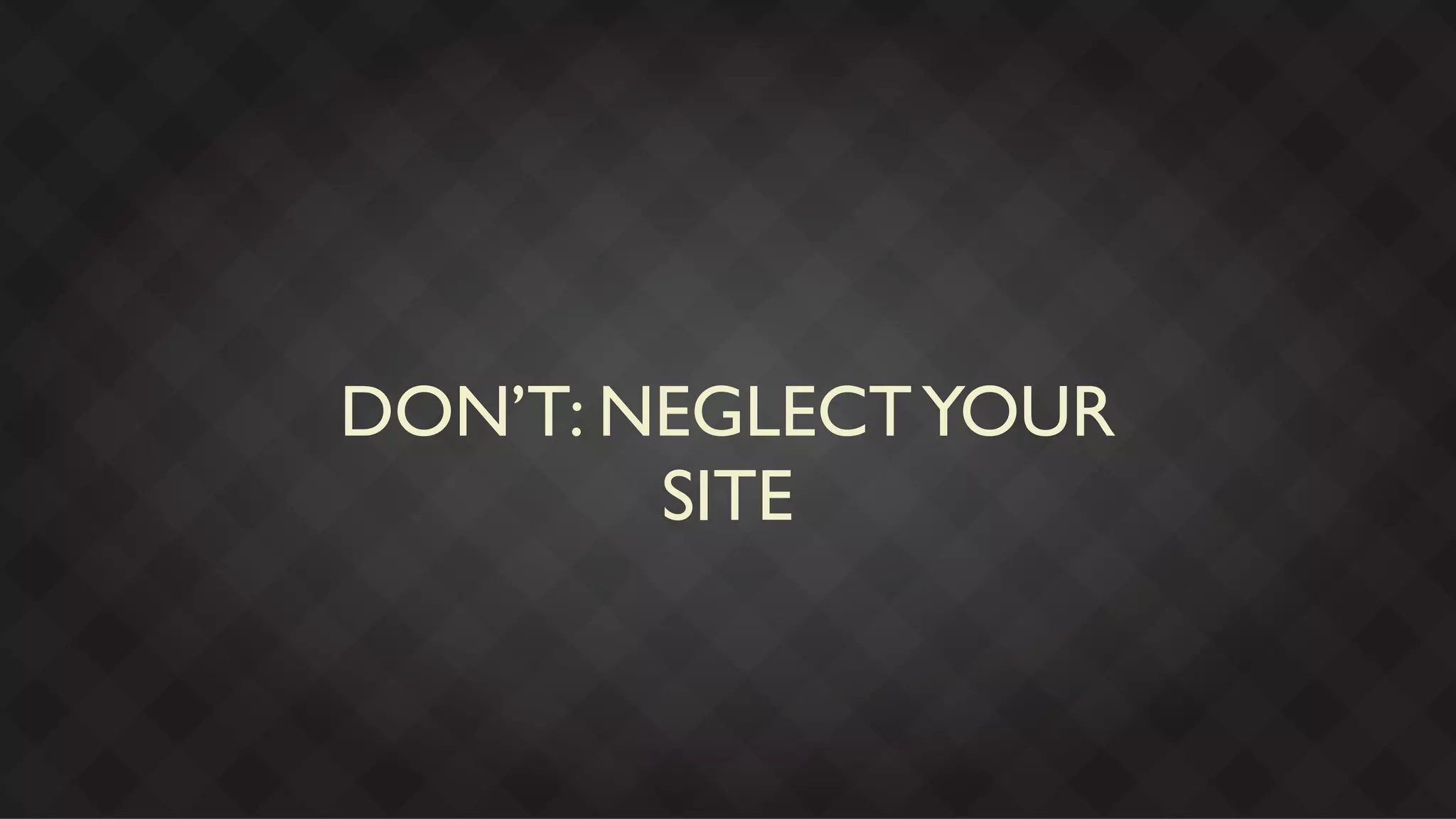 DON’T: NEGLECT YOUR
        SITE
 
