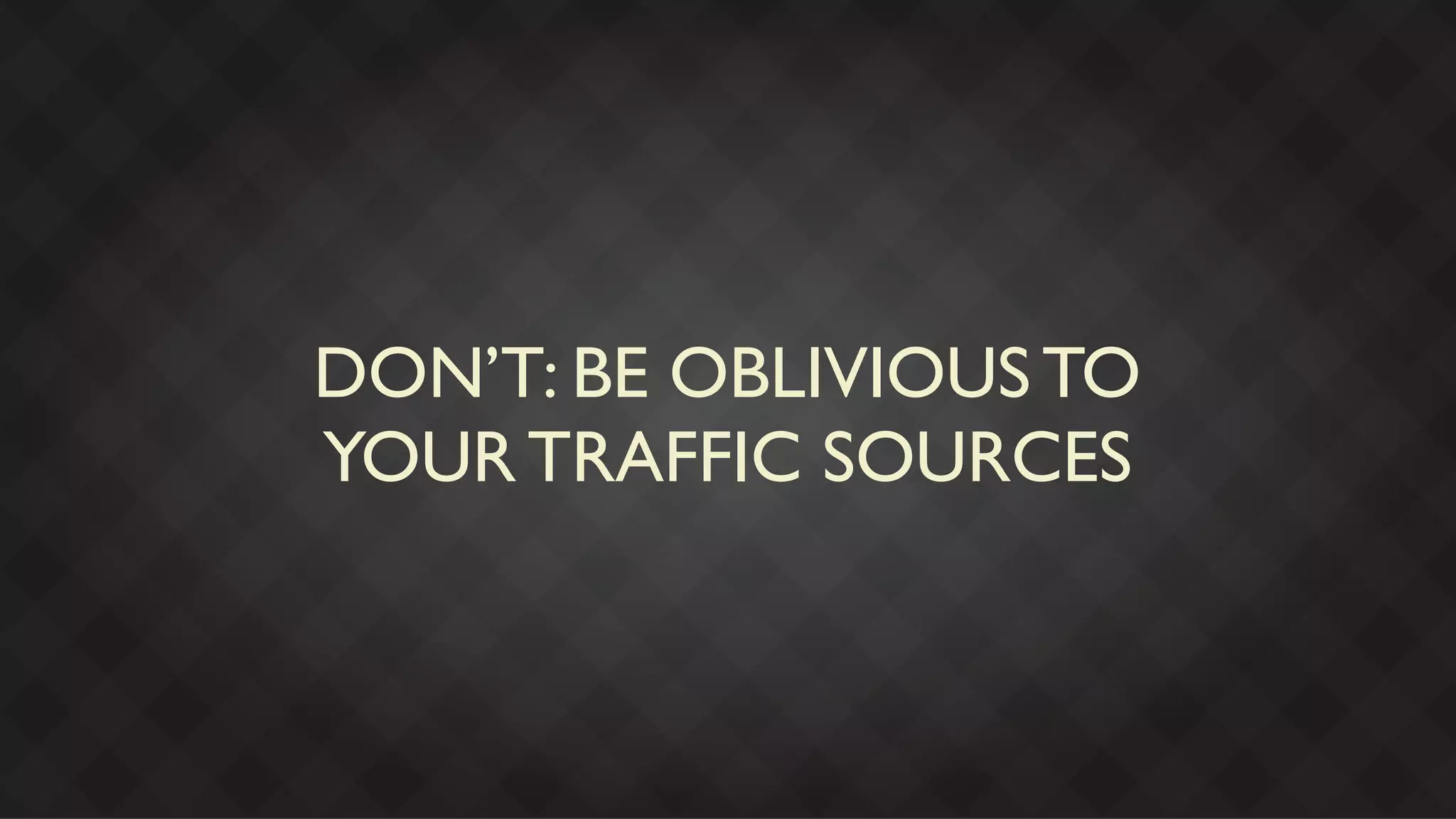 DON’T: BE OBLIVIOUS TO
YOUR TRAFFIC SOURCES
 