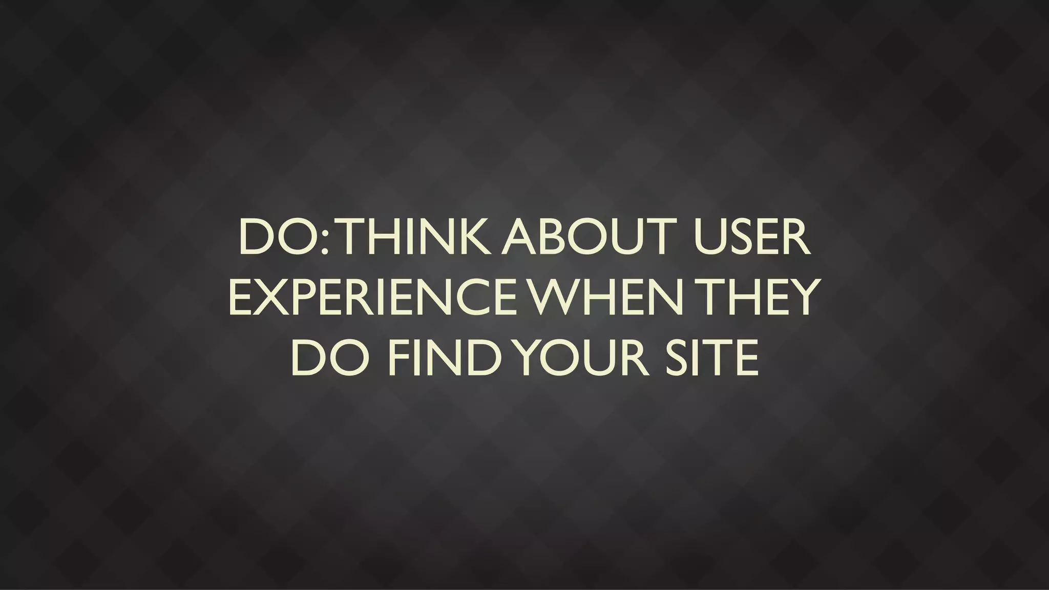 DO: THINK ABOUT USER
EXPERIENCE WHEN THEY
  DO FIND YOUR SITE
 