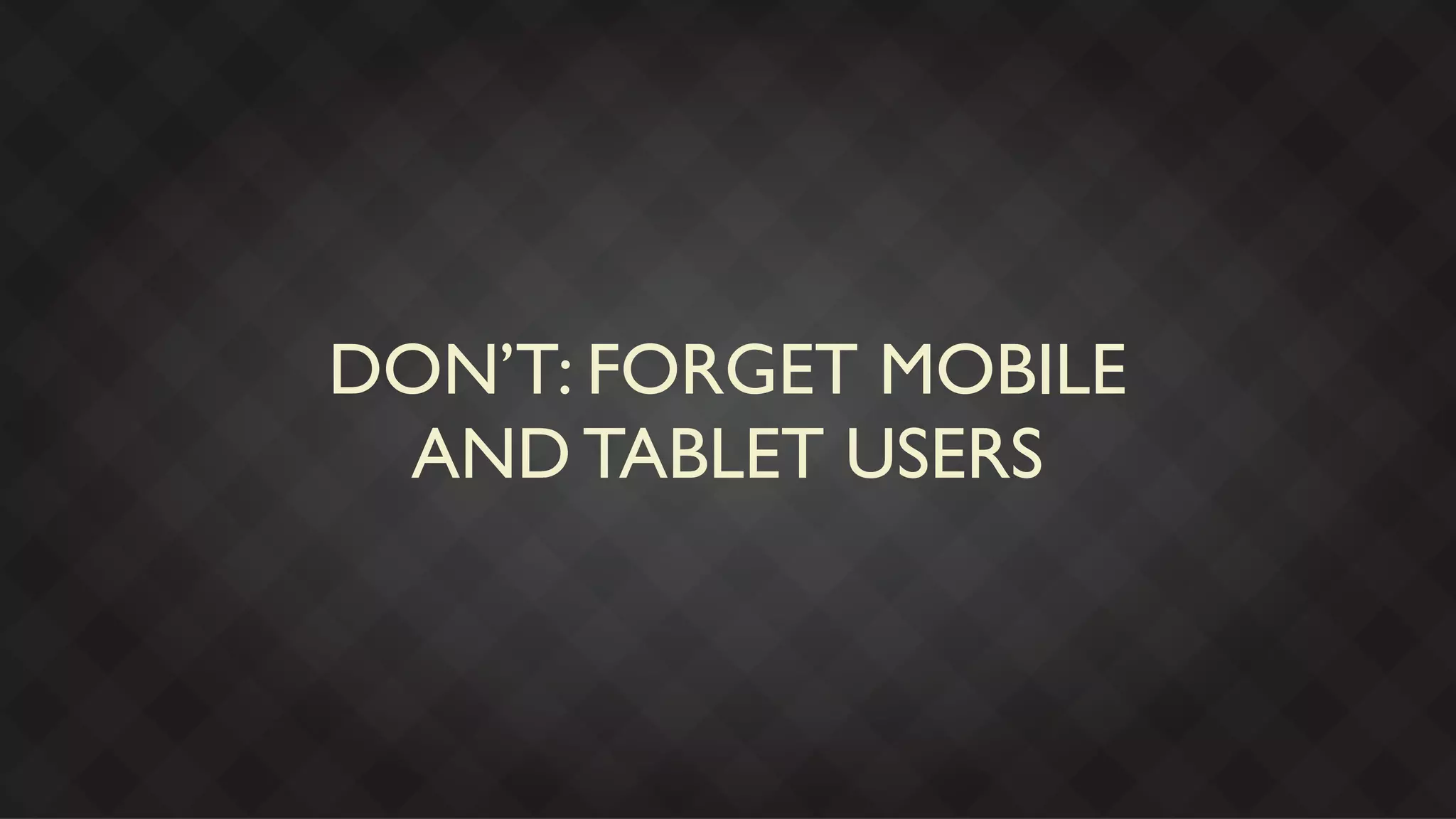 DON’T: FORGET MOBILE
 AND TABLET USERS
 