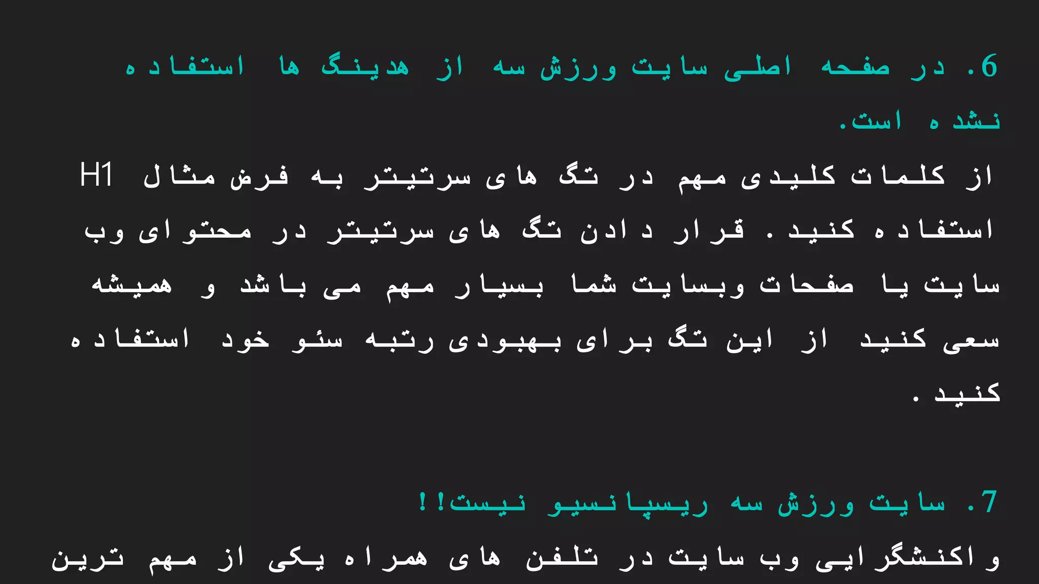 6.‫استفاده‬ ‫ها‬ ‫هدینگ‬ ‫از‬ ‫سه‬ ‫ورزش‬ ‫سایت‬ ‫اصلی‬ ‫صفحه‬ ‫در‬
‫است‬ ‫نشده‬.
‫سرتیتر‬ ‫های‬ ‫تگ‬ ‫در‬ ‫مهم‬ ‫کلیدی‬ ‫کلمات‬ ‫از‬‫به‬‫مثال‬ ‫فرض‬H1
‫استفاده‬‫کنید‬.‫وب‬ ‫محتوای‬ ‫در‬ ‫سرتیتر‬ ‫های‬ ‫تگ‬ ‫دادن‬ ‫قرار‬
‫همیشه‬ ‫و‬ ‫باشد‬ ‫می‬ ‫مهم‬ ‫بسیار‬ ‫شما‬ ‫وبسایت‬ ‫صفحات‬ ‫یا‬ ‫سایت‬
‫استفاده‬ ‫خود‬ ‫سئو‬ ‫رتبه‬ ‫بهبودی‬ ‫برای‬ ‫تگ‬ ‫این‬ ‫از‬ ‫کنید‬ ‫سعی‬
‫کنید‬.
7.‫نیست‬ ‫ریسپانسیو‬ ‫سه‬ ‫ورزش‬ ‫سایت‬!!
‫ترین‬ ‫مهم‬ ‫از‬ ‫یکی‬ ‫همراه‬ ‫های‬ ‫تلفن‬ ‫در‬ ‫سایت‬ ‫وب‬ ‫واکنشگرایی‬
 