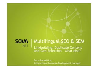 Multilingual SEO & SEM
Linkbuilding, Duplicate Content
and Geo-Selection – what else?

Daria Batukhtina,
International business development manager
 