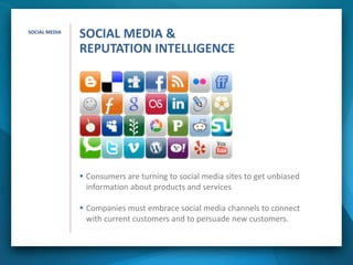  Consumers are turning to social media sites to get unbiased
information about products and services
 Companies must embrace social media channels to connect
with current customers and to persuade new customers.
SOCIAL MEDIA
SOCIAL MEDIA &
REPUTATION INTELLIGENCE
 