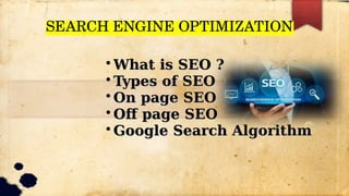 SEARCH ENGINE OPTIMIZATION
SEARCH ENGINE OPTIMIZATION
• What is SEO ?
What is SEO ?
• Types of SEO
Types of SEO
• On page SEO
On page SEO
• Off page SEO
Off page SEO
• Google Search Algorithm
Google Search Algorithm
 