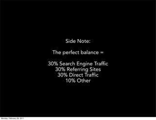 Side Note:

                             The perfect balance =

                            30% Search Engine Traffic
                              30% Referring Sites
                               30% Direct Traffic
                                  10% Other




Monday, February 28, 2011
 