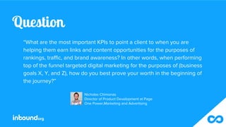 Question
“What are the most important KPIs to point a client to when you are
helping them earn links and content opportuni...