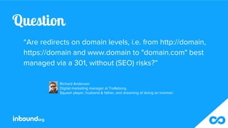 Question
“Are redirects on domain levels, i.e. from http://domain,
https://domain and www.domain to "domain.com" best
mana...